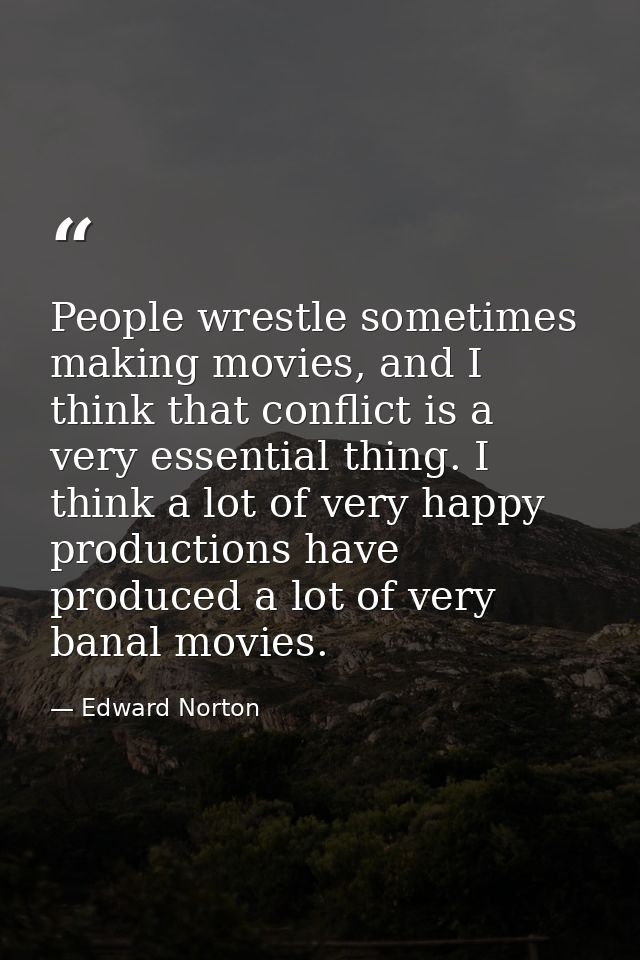 People wrestle sometimes making movies, and I think that conflict is a very essential thing. I think a lot of very happy — Edward Norton