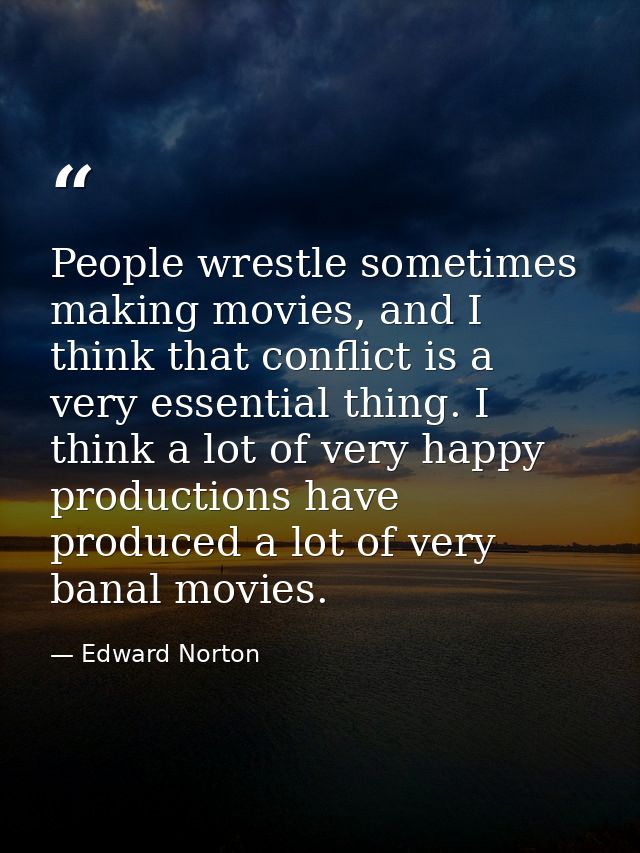 People wrestle sometimes making movies, and I think that conflict is a very essential thing. I think a lot of very happy — Edward Norton