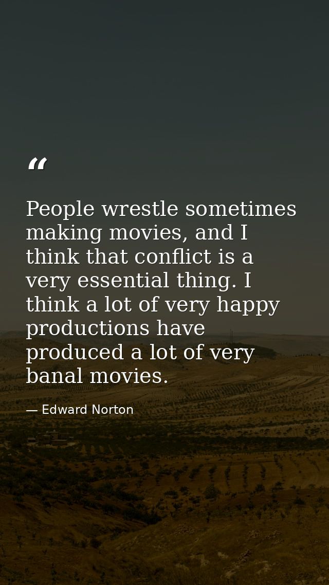 People wrestle sometimes making movies, and I think that conflict is a very essential thing. I think a lot of very happy — Edward Norton