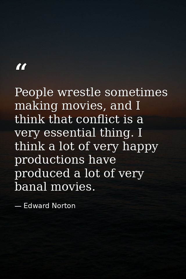 People wrestle sometimes making movies, and I think that conflict is a very essential thing. I think a lot of very happy — Edward Norton