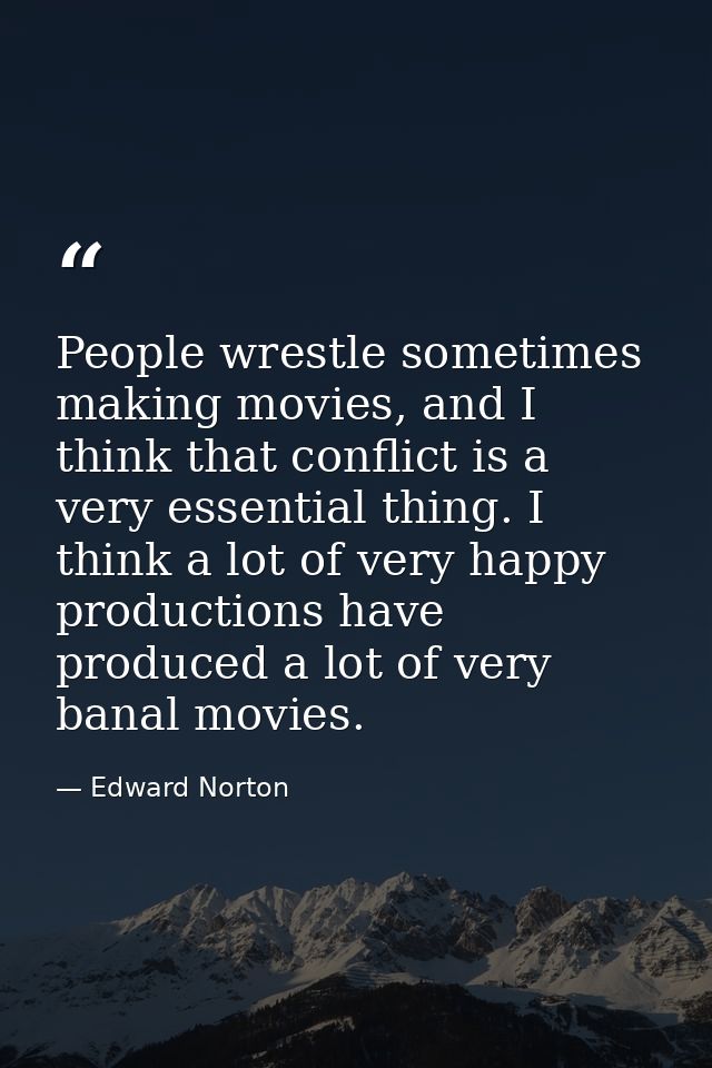 People wrestle sometimes making movies, and I think that conflict is a very essential thing. I think a lot of very happy — Edward Norton