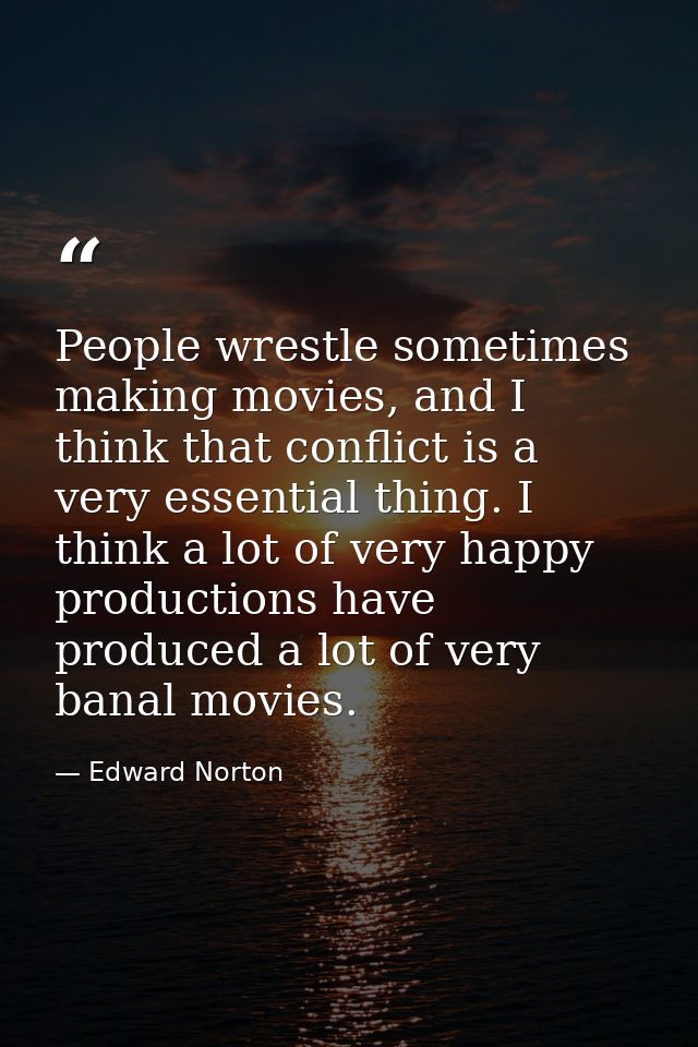 People wrestle sometimes making movies, and I think that conflict is a very essential thing. I think a lot of very happy — Edward Norton