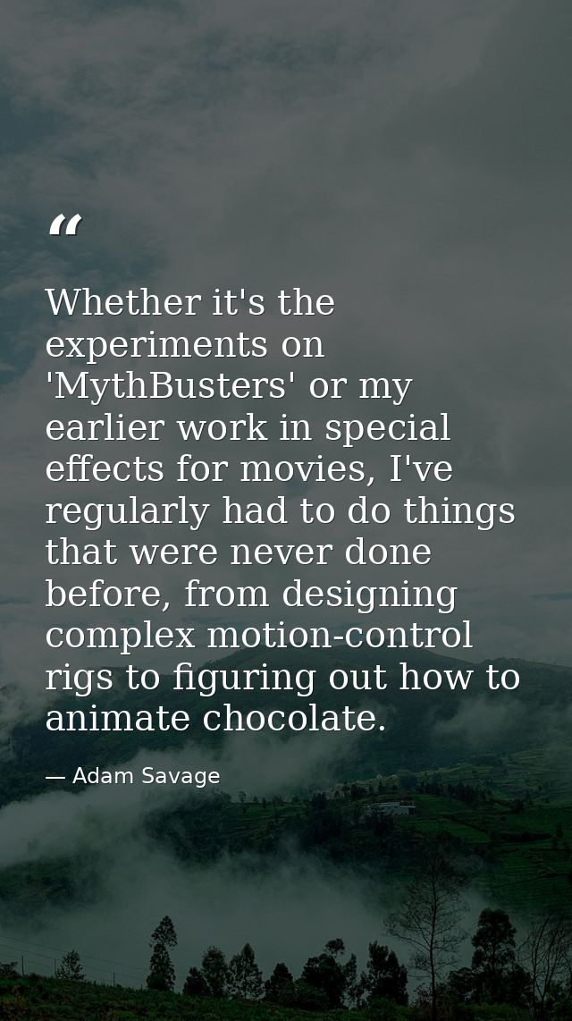Whether it's the experiments on 'MythBusters' or my earlier work in special effects for movies, I've regularly had to do — Adam Savage
