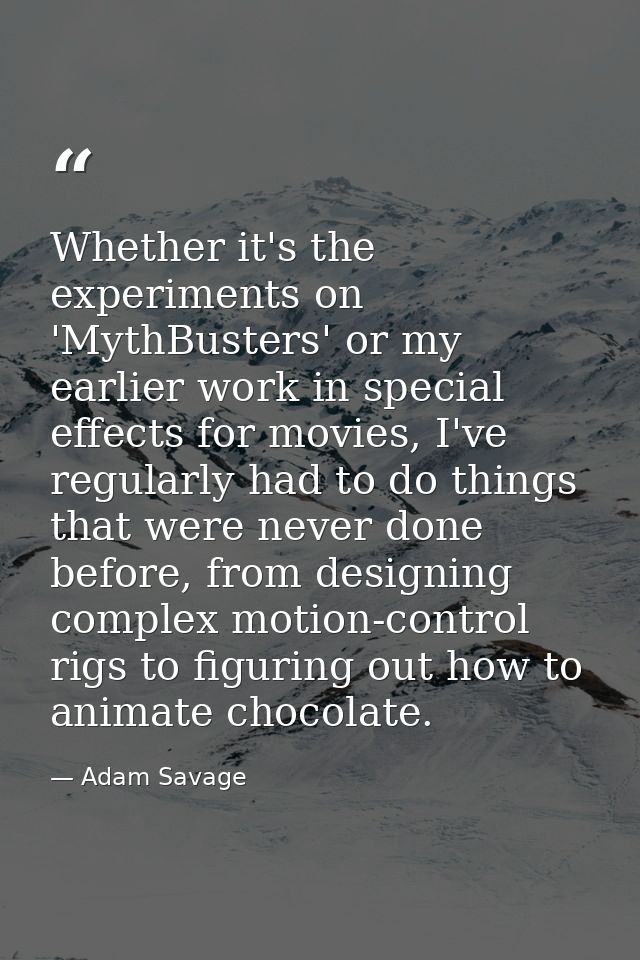 Whether it's the experiments on 'MythBusters' or my earlier work in special effects for movies, I've regularly had to do — Adam Savage