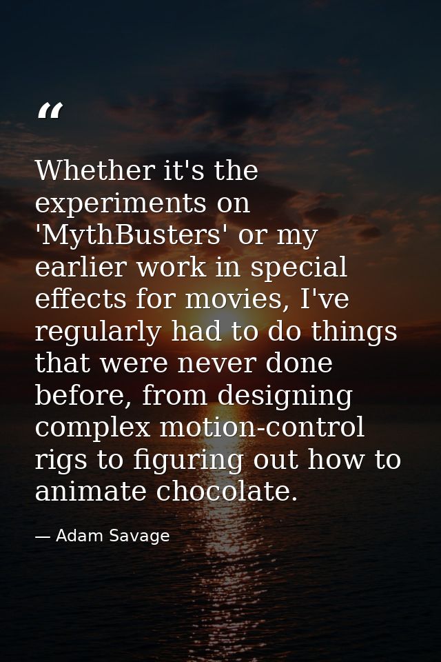 Whether it's the experiments on 'MythBusters' or my earlier work in special effects for movies, I've regularly had to do — Adam Savage