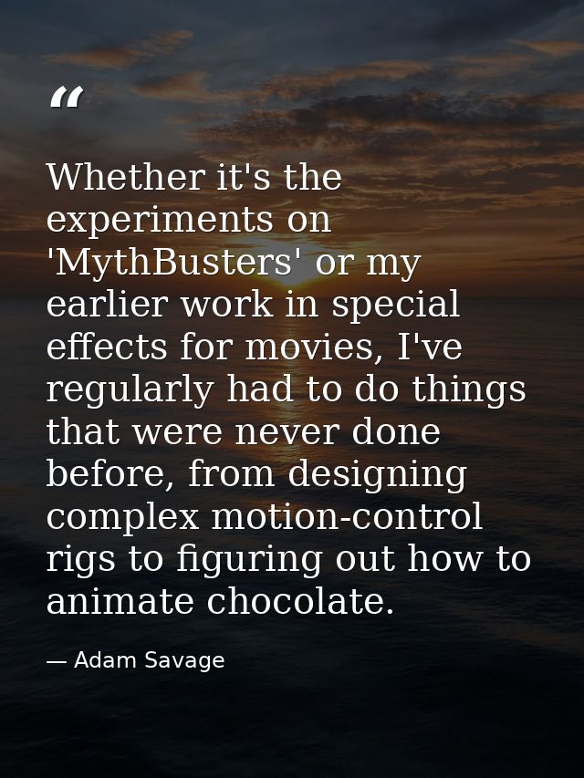 Whether it's the experiments on 'MythBusters' or my earlier work in special effects for movies, I've regularly had to do — Adam Savage