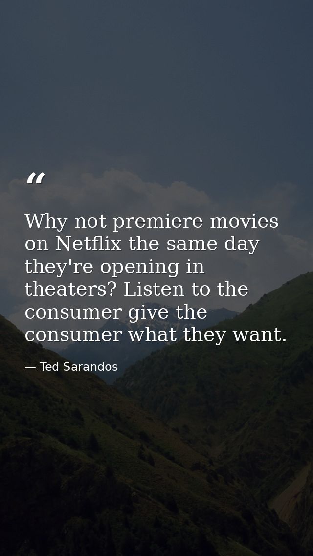 Why not premiere movies on Netflix the same day they're opening in theaters? Listen to the consumer give the consumer wh — Ted Sarandos