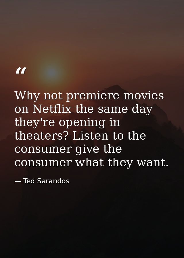 Why not premiere movies on Netflix the same day they're opening in theaters? Listen to the consumer give the consumer wh — Ted Sarandos
