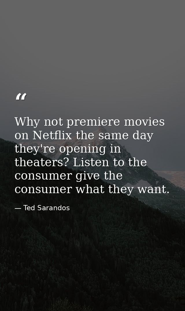 Why not premiere movies on Netflix the same day they're opening in theaters? Listen to the consumer give the consumer wh — Ted Sarandos