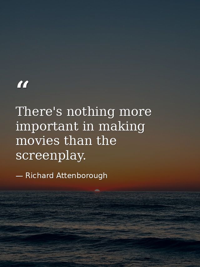 There's nothing more important in making movies than the screenplay. — Richard Attenborough