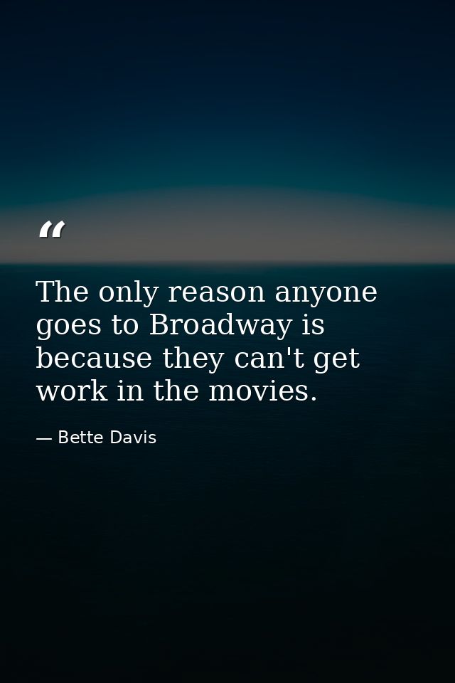 The only reason anyone goes to Broadway is because they can't get work in the movies. — Bette Davis