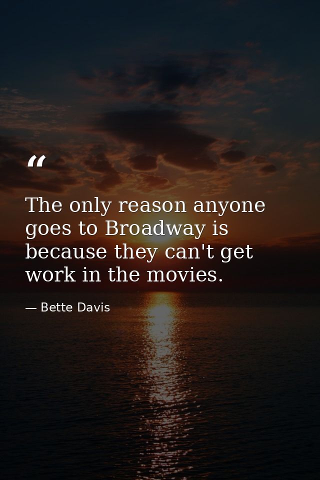 The only reason anyone goes to Broadway is because they can't get work in the movies. — Bette Davis