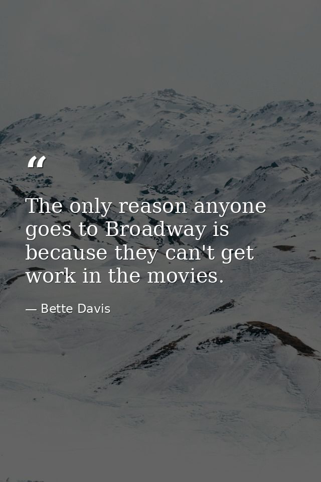 The only reason anyone goes to Broadway is because they can't get work in the movies. — Bette Davis