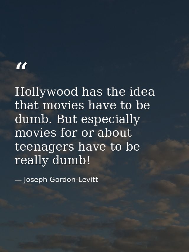 Hollywood has the idea that movies have to be dumb. But especially movies for or about teenagers have to be really dumb! — Joseph Gordon-Levitt