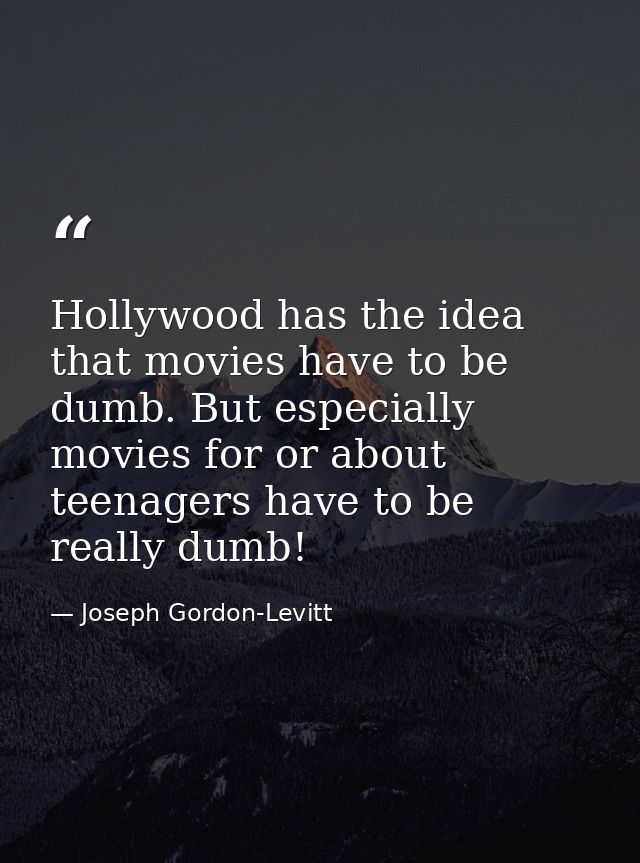 Hollywood has the idea that movies have to be dumb. But especially movies for or about teenagers have to be really dumb! — Joseph Gordon-Levitt