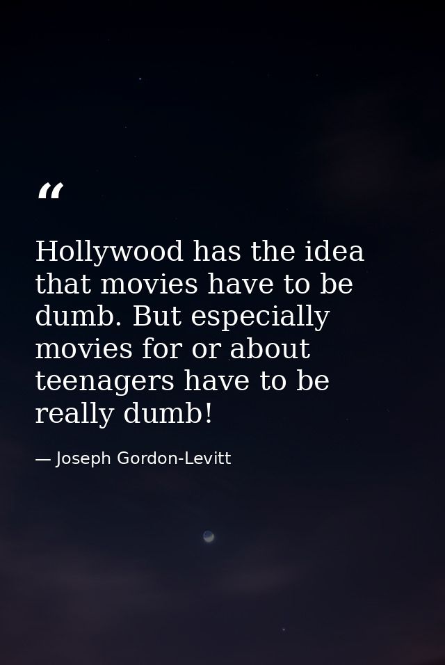 Hollywood has the idea that movies have to be dumb. But especially movies for or about teenagers have to be really dumb! — Joseph Gordon-Levitt