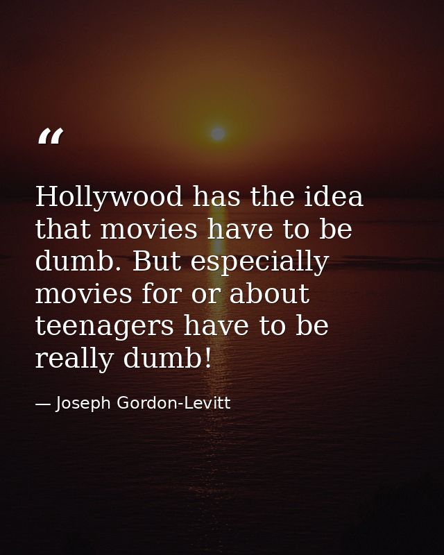 Hollywood has the idea that movies have to be dumb. But especially movies for or about teenagers have to be really dumb! — Joseph Gordon-Levitt