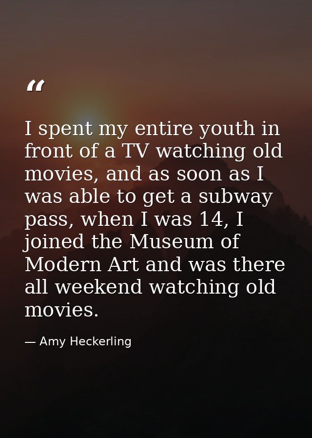 I spent my entire youth in front of a TV watching old movies, and as soon as I was able to get a subway pass, when I was — Amy Heckerling