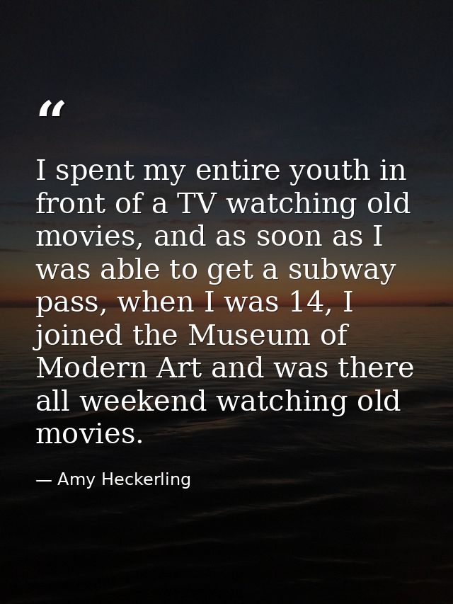 I spent my entire youth in front of a TV watching old movies, and as soon as I was able to get a subway pass, when I was — Amy Heckerling