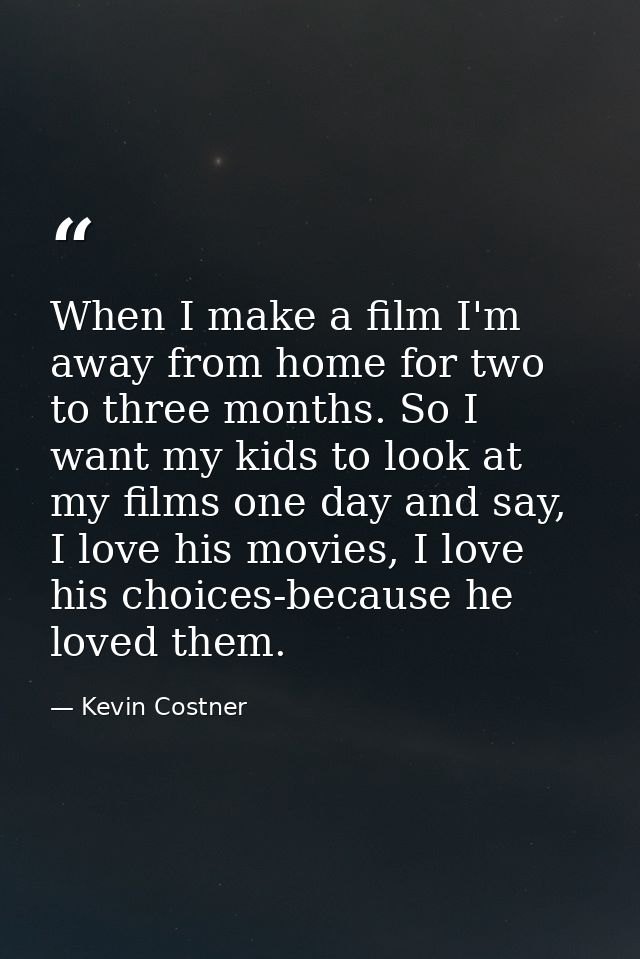 When I make a film I'm away from home for two to three months. So I want my kids to look at my films one day and say, I  — Kevin Costner