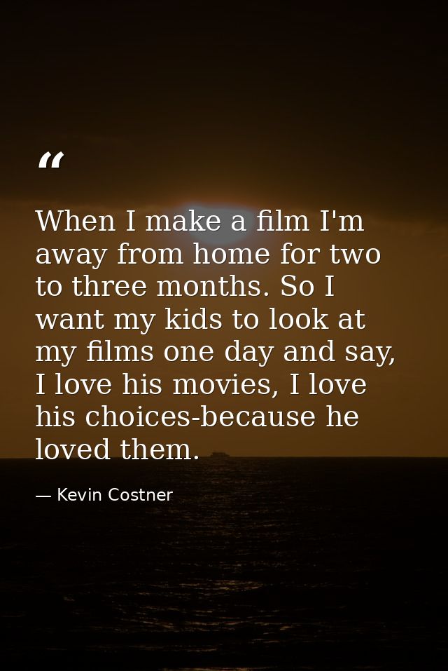 When I make a film I'm away from home for two to three months. So I want my kids to look at my films one day and say, I  — Kevin Costner