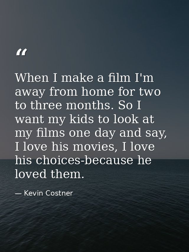 When I make a film I'm away from home for two to three months. So I want my kids to look at my films one day and say, I  — Kevin Costner