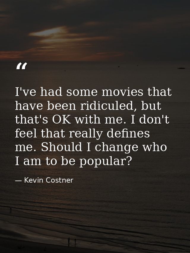 I've had some movies that have been ridiculed, but that's OK with me. I don't feel that really defines me. Should I chan — Kevin Costner