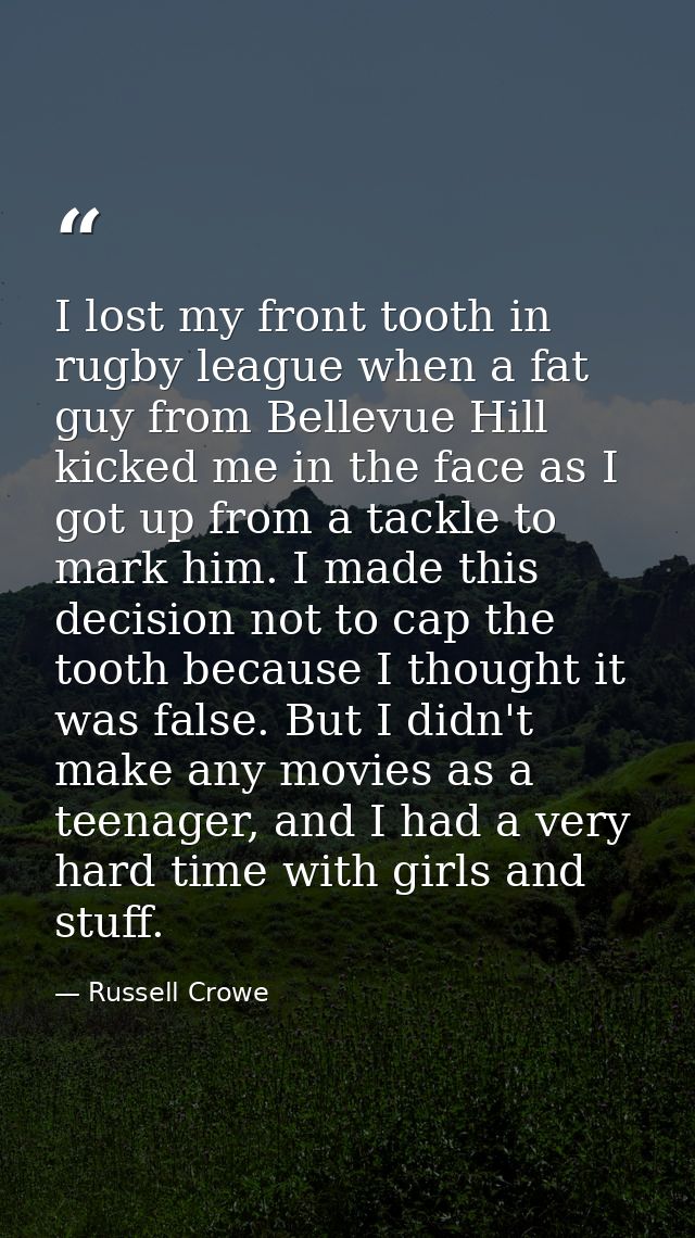I lost my front tooth in rugby league when a fat guy from Bellevue Hill kicked me in the face as I got up from a tackle  — Russell Crowe