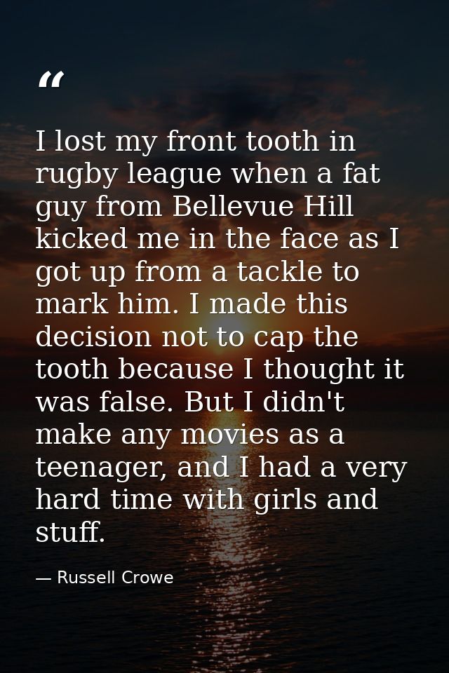 I lost my front tooth in rugby league when a fat guy from Bellevue Hill kicked me in the face as I got up from a tackle  — Russell Crowe