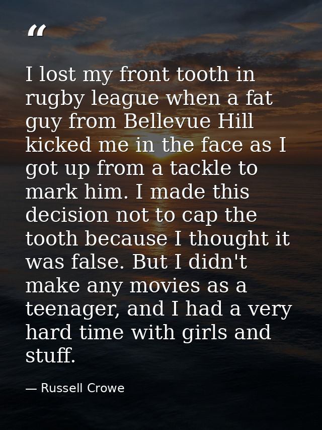I lost my front tooth in rugby league when a fat guy from Bellevue Hill kicked me in the face as I got up from a tackle  — Russell Crowe