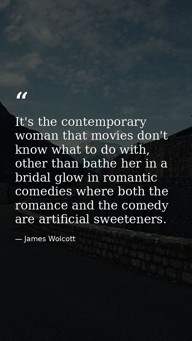 It's the contemporary woman that movies don't know what to do with, other than bathe her in a bridal glow in romantic co — James Wolcott
