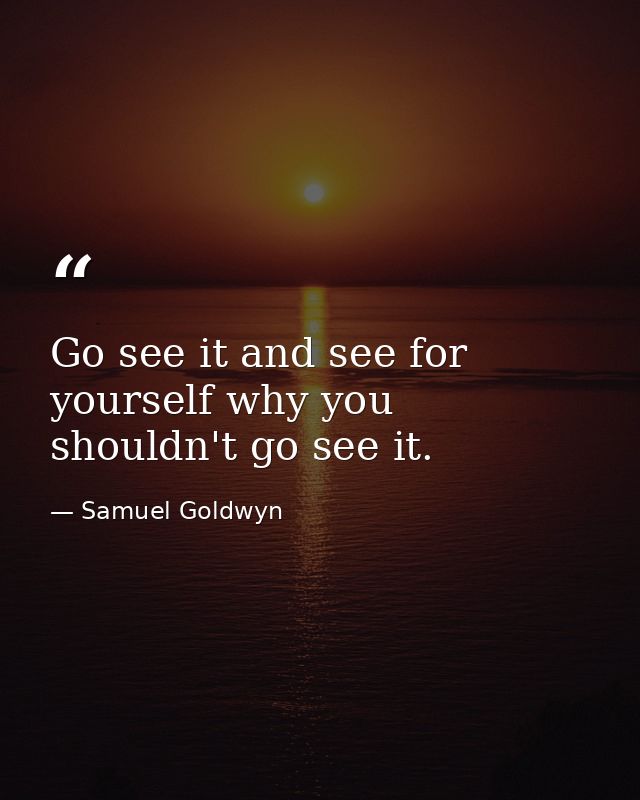 Go see it and see for yourself why you shouldn't go see it. — Samuel Goldwyn