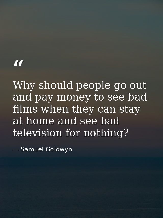 Why should people go out and pay money to see bad films when they can stay at home and see bad television for nothing? — Samuel Goldwyn