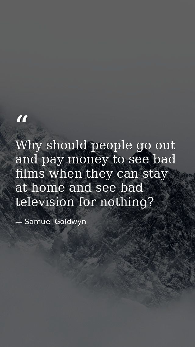 Why should people go out and pay money to see bad films when they can stay at home and see bad television for nothing? — Samuel Goldwyn