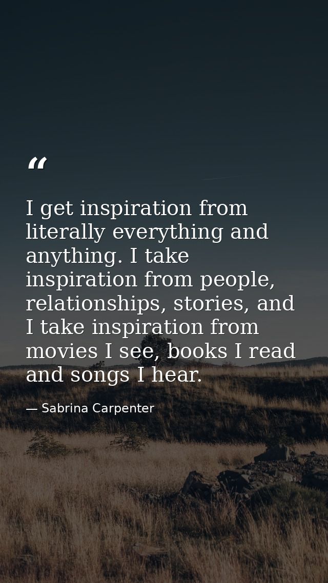 I get inspiration from literally everything and anything. I take inspiration from people, relationships, stories, and I  — Sabrina Carpenter