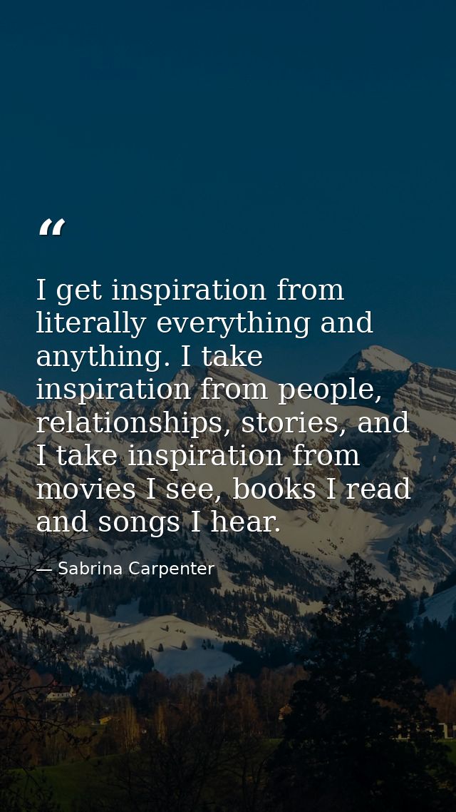 I get inspiration from literally everything and anything. I take inspiration from people, relationships, stories, and I  — Sabrina Carpenter