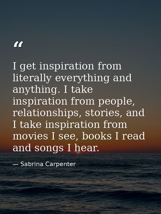 I get inspiration from literally everything and anything. I take inspiration from people, relationships, stories, and I  — Sabrina Carpenter