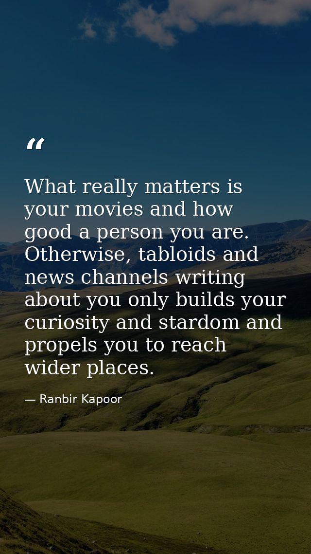 What really matters is your movies and how good a person you are. Otherwise, tabloids and news channels writing about yo — Ranbir Kapoor