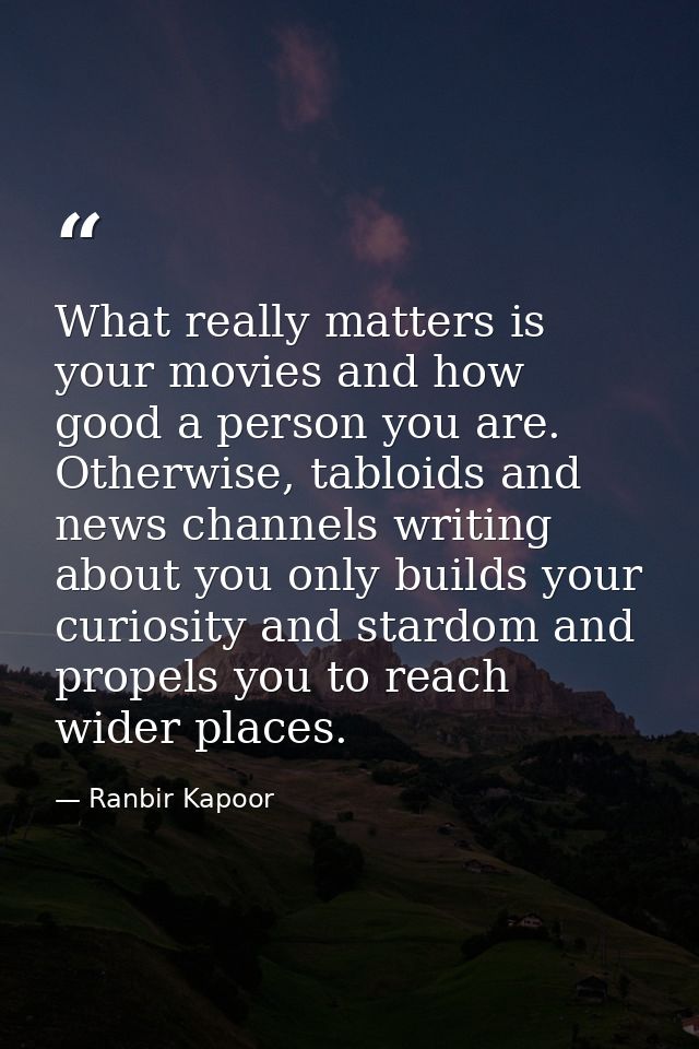 What really matters is your movies and how good a person you are. Otherwise, tabloids and news channels writing about yo — Ranbir Kapoor