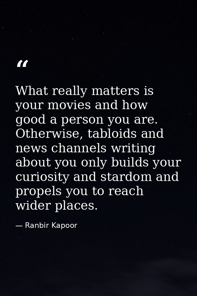 What really matters is your movies and how good a person you are. Otherwise, tabloids and news channels writing about yo — Ranbir Kapoor