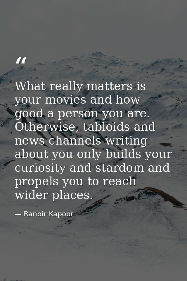 What really matters is your movies and how good a person you are. Otherwise, tabloids and news channels writing about yo — Ranbir Kapoor