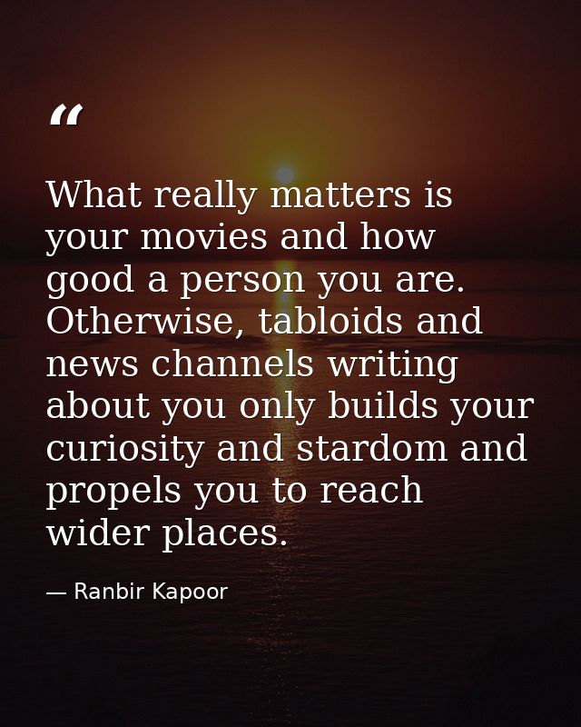 What really matters is your movies and how good a person you are. Otherwise, tabloids and news channels writing about yo — Ranbir Kapoor
