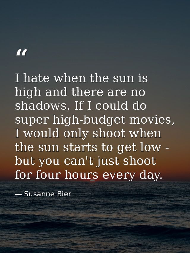 I hate when the sun is high and there are no shadows. If I could do super high-budget movies, I would only shoot when th — Susanne Bier