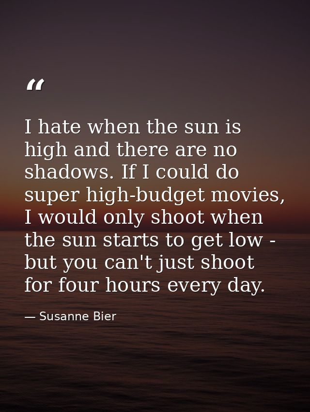 I hate when the sun is high and there are no shadows. If I could do super high-budget movies, I would only shoot when th — Susanne Bier
