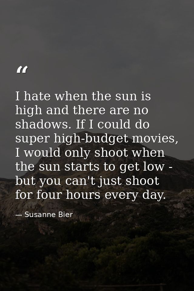 I hate when the sun is high and there are no shadows. If I could do super high-budget movies, I would only shoot when th — Susanne Bier