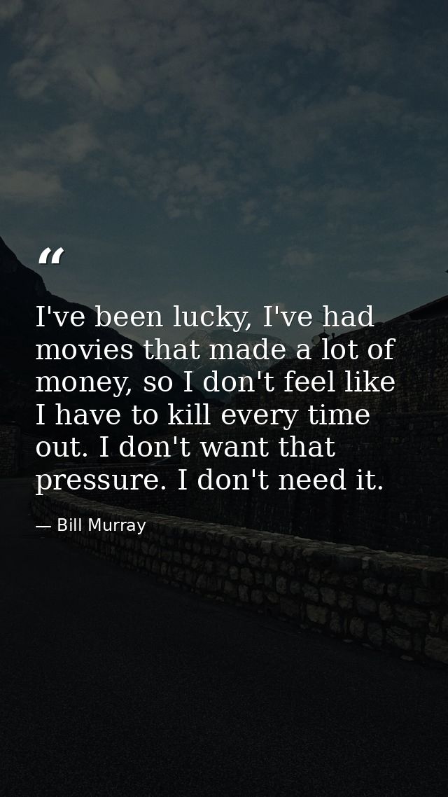 I've been lucky, I've had movies that made a lot of money, so I don't feel like I have to kill every time out. I don't w — Bill Murray