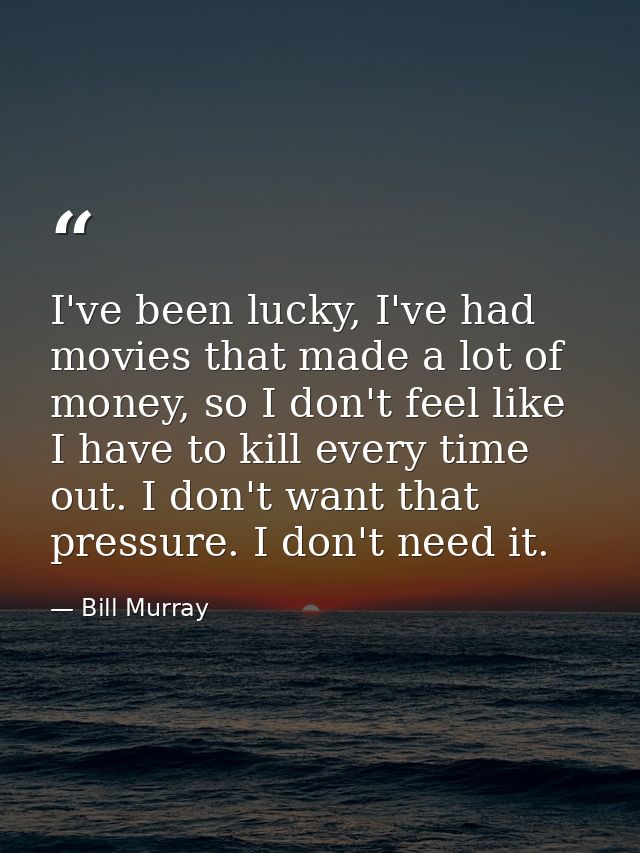 I've been lucky, I've had movies that made a lot of money, so I don't feel like I have to kill every time out. I don't w — Bill Murray