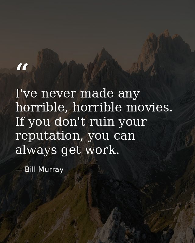 I've never made any horrible, horrible movies. If you don't ruin your reputation, you can always get work. — Bill Murray