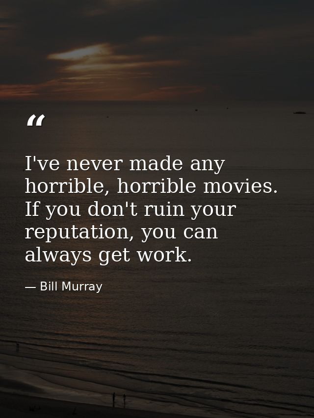 I've never made any horrible, horrible movies. If you don't ruin your reputation, you can always get work. — Bill Murray