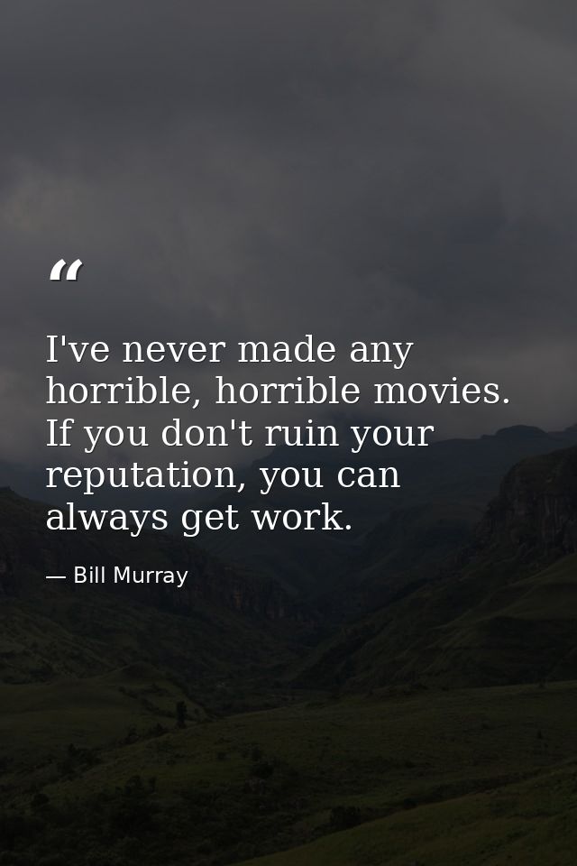 I've never made any horrible, horrible movies. If you don't ruin your reputation, you can always get work. — Bill Murray